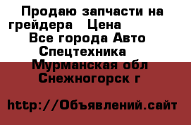 Продаю запчасти на грейдера › Цена ­ 10 000 - Все города Авто » Спецтехника   . Мурманская обл.,Снежногорск г.